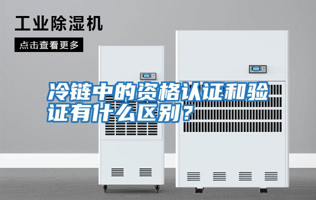 冷鏈中的資格認證和驗證有什么區(qū)別？