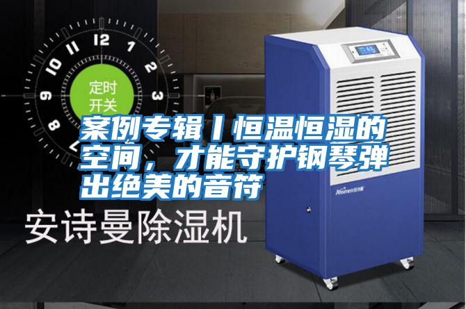 案例專輯丨恒溫恒濕的空間，才能守護(hù)鋼琴彈出絕美的音符