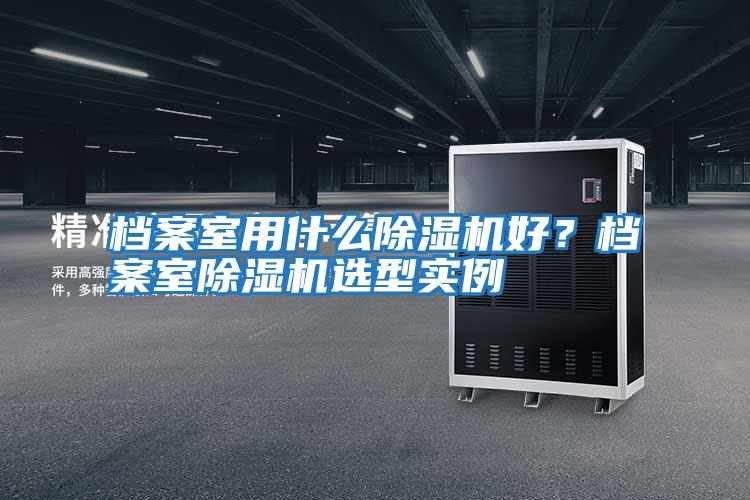 檔案室用什么除濕機好？檔案室除濕機選型實例