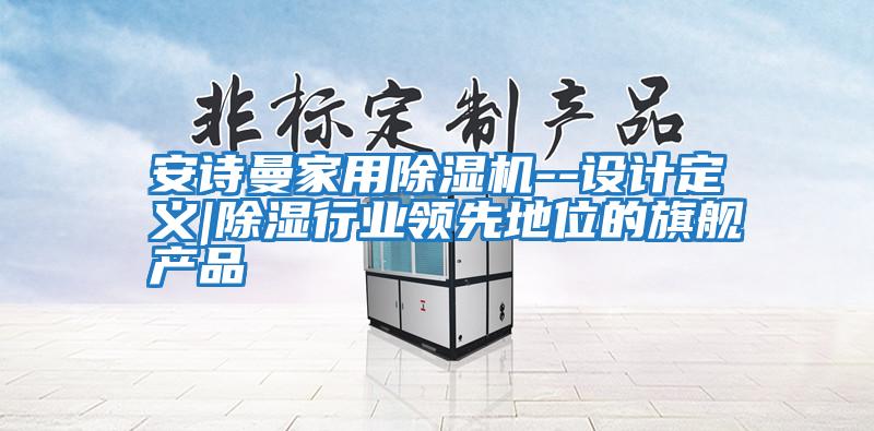 安詩曼家用除濕機--設計定義|除濕行業領先地位的旗艦產品