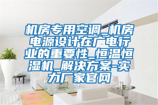 機(jī)房專(zhuān)用空調(diào)_機(jī)房電源設(shè)計(jì)在廣電行業(yè)的重要性_恒溫恒濕機(jī)_解決方案-實(shí)力廠家官網(wǎng)