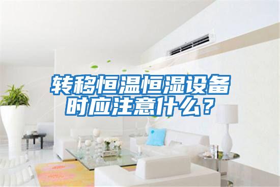 轉移恒溫恒濕設備時應注意什么？