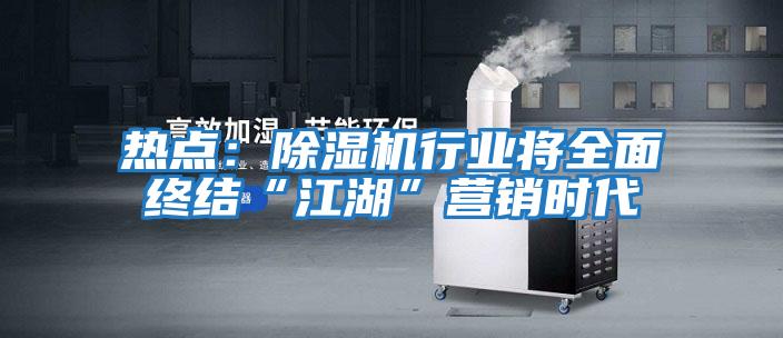 熱點:除濕機(jī)行業(yè)將全面終結(jié)“江湖”營銷時代