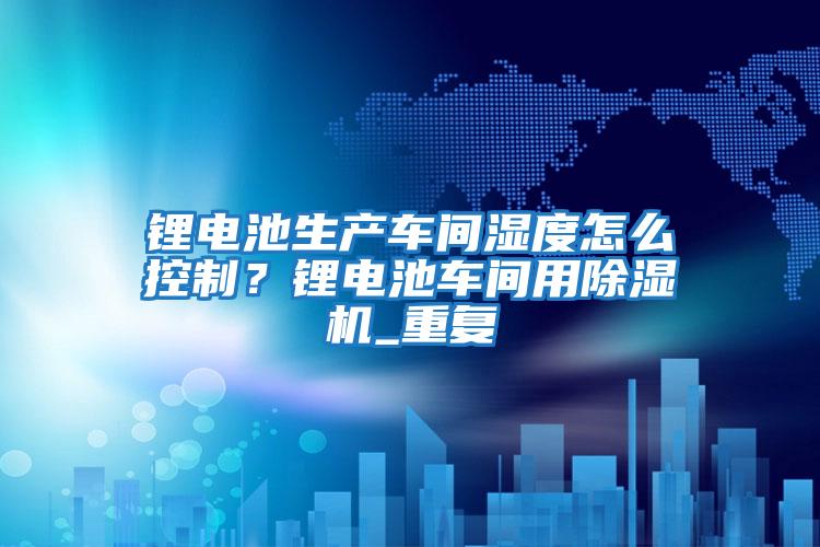 鋰電池生產(chǎn)車間濕度怎么控制？鋰電池車間用除濕機_重復(fù)