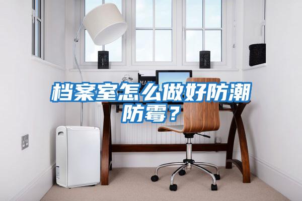 檔案室怎么做好防潮防霉？