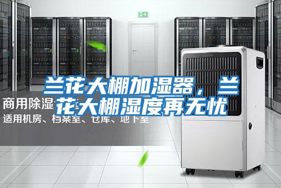 蘭花大棚加濕器，蘭花大棚濕度再無憂