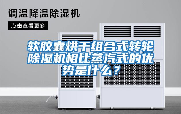 軟膠囊烘干組合式轉輪除濕機相比蒸汽式的優勢是什么?