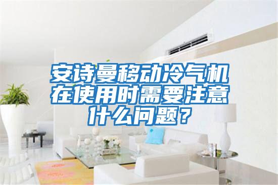 安詩曼移動冷氣機在使用時需要注意什么問題？