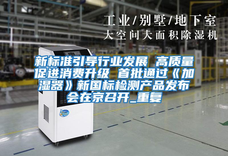 新標(biāo)準引導(dǎo)行業(yè)發(fā)展 高質(zhì)量促進消費升級 首批通過《加濕器》新國標(biāo)檢測產(chǎn)品發(fā)布會在京召開_重復(fù)