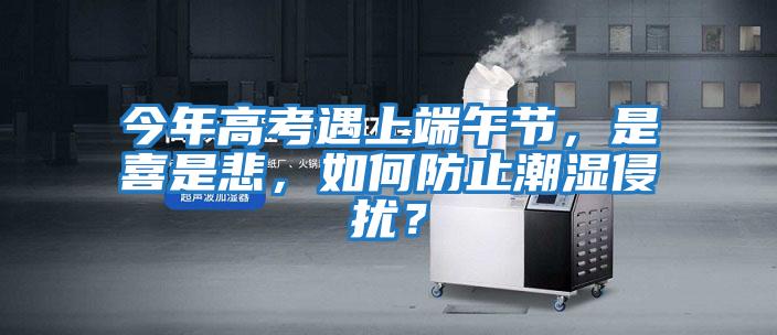 今年高考遇上端午節(jié)，是喜是悲，如何防止潮濕侵?jǐn)_？