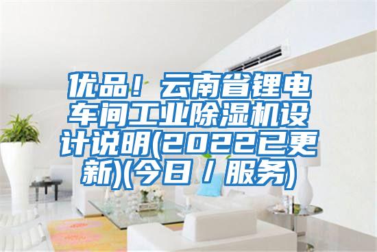 優(yōu)品！云南省鋰電車間工業(yè)除濕機(jī)設(shè)計(jì)說明(2022已更新)(今日／服務(wù))