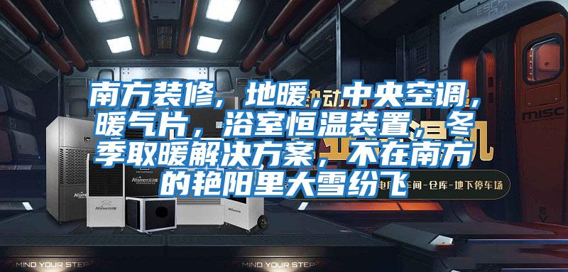 南方裝修, 地暖，中央空調(diào)，暖氣片，浴室恒溫裝置，冬季取暖解決方案，不在南方的艷陽里大雪紛飛