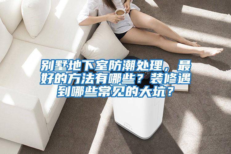 別墅地下室防潮處理,最好的方法有哪些?裝修遇到哪些常見(jiàn)的大坑?