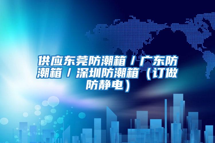 供應東莞防潮箱/廣東防潮箱/深圳防潮箱(訂做防靜電)