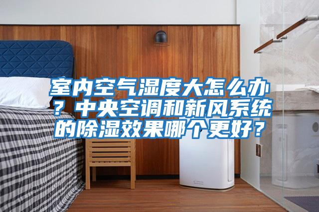室內(nèi)空氣濕度大怎么辦？中央空調(diào)和新風系統(tǒng)的除濕效果哪個更好？