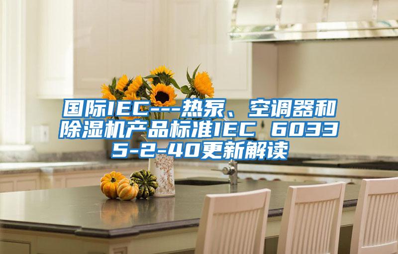 國際IEC---熱泵、空調(diào)器和除濕機(jī)產(chǎn)品標(biāo)準(zhǔn)IEC 60335-2-40更新解讀