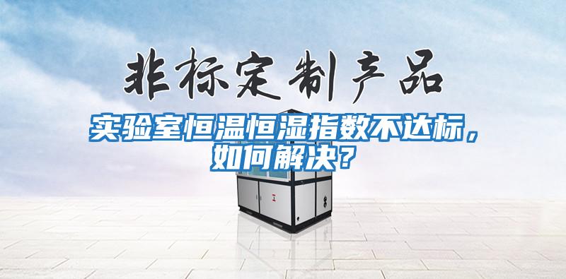 實驗室恒溫恒濕指數不達標，如何解決？