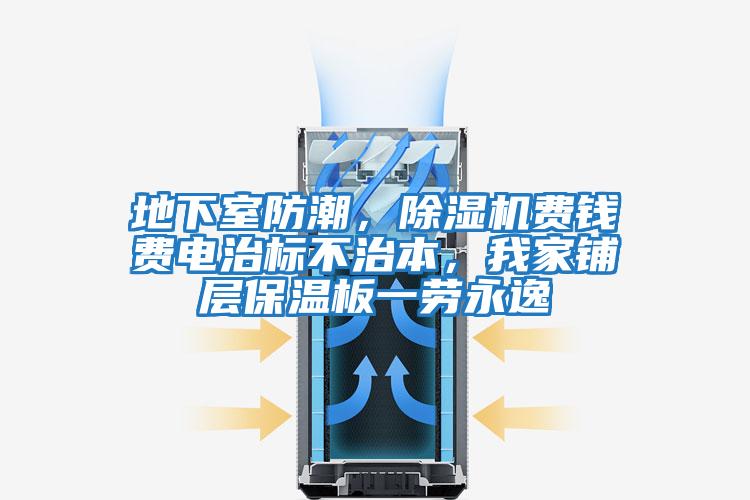 地下室防潮,除濕機費錢費電治標(biāo)不治本,我家鋪層保溫板一勞永逸
