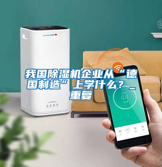 我國除濕機企業從“德國制造”上學什么？_重復