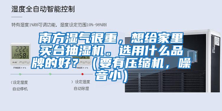 南方濕氣很重，想給家里買臺抽濕機。選用什么品牌的好？（要有壓縮機，噪音小）