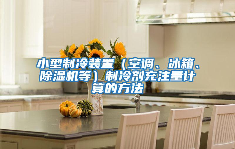 小型制冷裝置(空調(diào)、冰箱、除濕機等)制冷劑充注量計算的方法