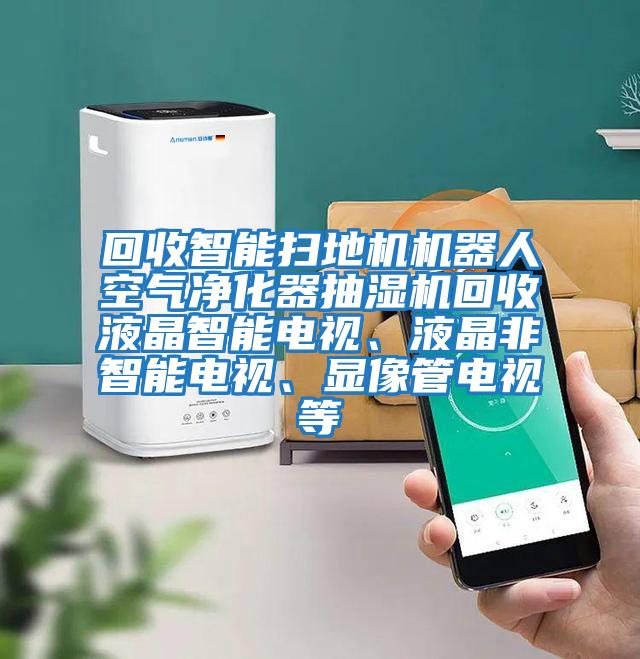 回收智能掃地機(jī)機(jī)器人空氣凈化器抽濕機(jī)回收液晶智能電視、液晶非智能電視、顯像管電視等