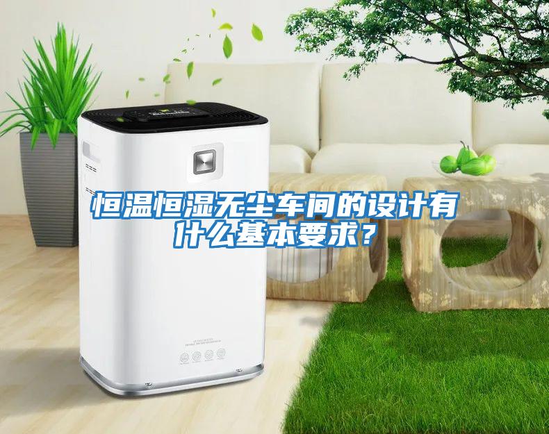 恒溫恒濕無塵車間的設(shè)計(jì)有什么基本要求？