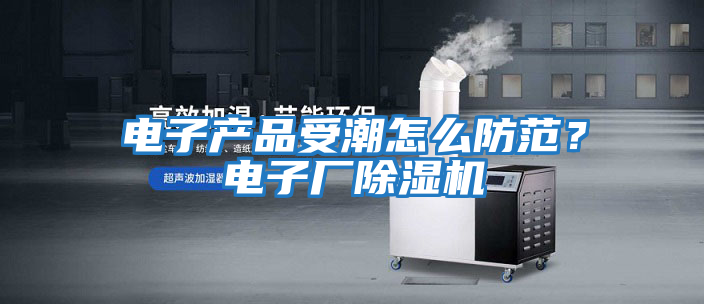 電子產品受潮怎么防范？電子廠除濕機