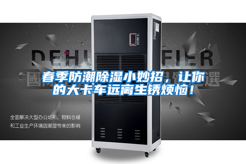 春季防潮除濕小妙招,讓你的大卡車遠離生銹煩惱!