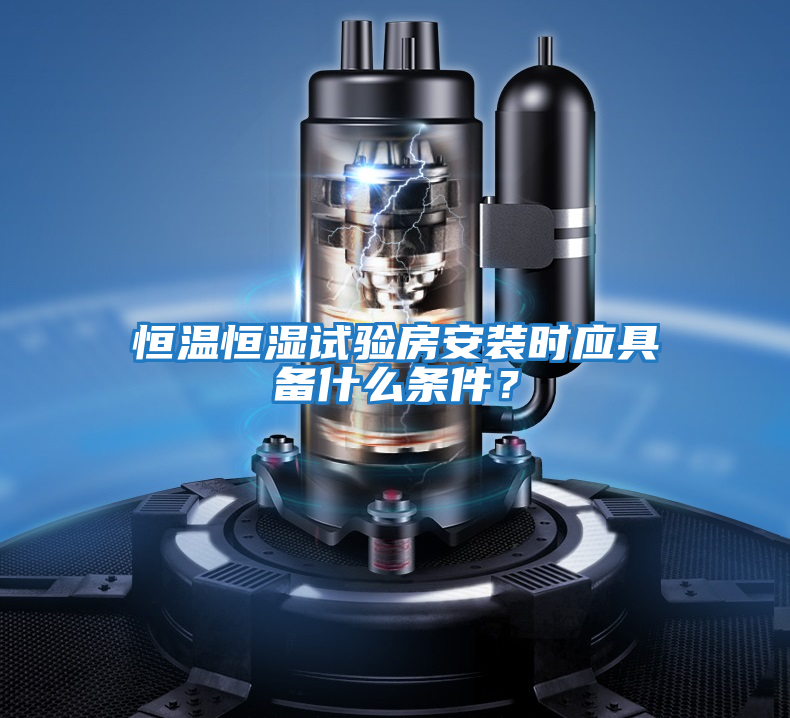 恒溫恒濕試驗房安裝時應(yīng)具備什么條件？