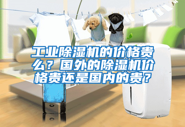 工業(yè)除濕機(jī)的價(jià)格貴么?國(guó)外的除濕機(jī)價(jià)格貴還是國(guó)內(nèi)的貴?