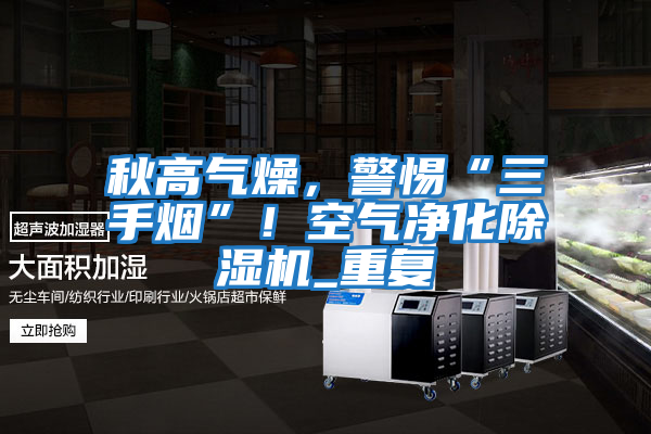 秋高氣燥,警惕“三手煙”!空氣凈化除濕機_重復(fù)