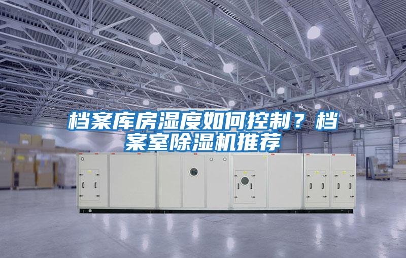 檔案庫房濕度如何控制？檔案室除濕機(jī)推薦