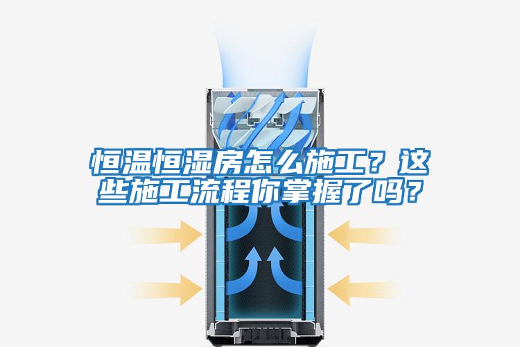 恒溫恒濕房怎么施工？這些施工流程你掌握了嗎？