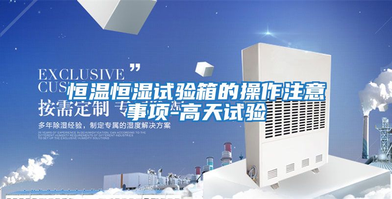 恒溫恒濕試驗(yàn)箱的操作注意事項-高天試驗(yàn)