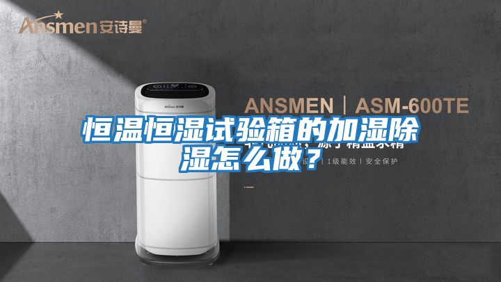 恒溫恒濕試驗箱的加濕除濕怎么做?