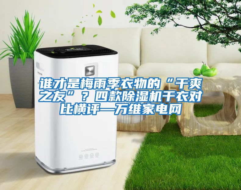 誰才是梅雨季衣物的“干爽之友”？四款除濕機干衣對比橫評—萬維家電網