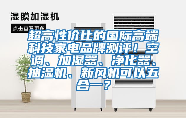 超高性價比的國際高端科技家電品牌測評！空調、加濕器、凈化器、抽濕機、新風機可以五合一？