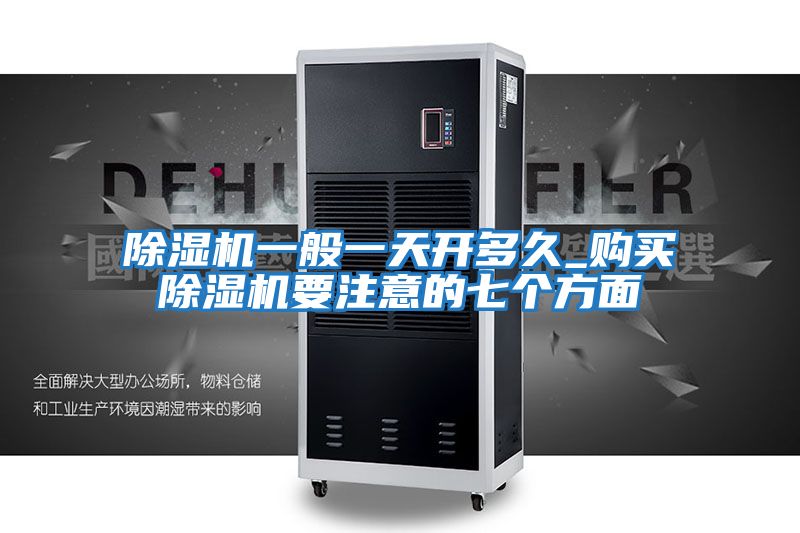 除濕機(jī)一般一天開(kāi)多久_購(gòu)買除濕機(jī)要注意的七個(gè)方面