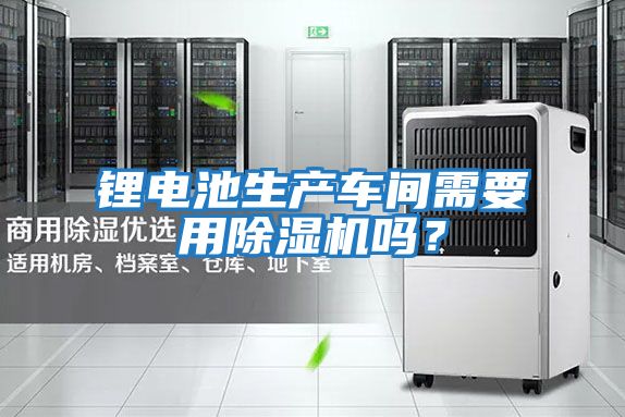鋰電池生產(chǎn)車(chē)間需要用除濕機(jī)嗎？