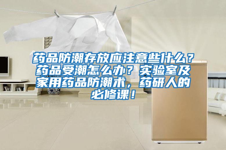 藥品防潮存放應注意些什么？藥品受潮怎么辦？實驗室及家用藥品防潮術，藥研人的必修課！
